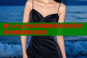 糖心vlog安安老师破解资源全集免费高清视频畅享新体验