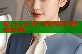糖心vlog成人版入口高清私密内容极速畅享体验
