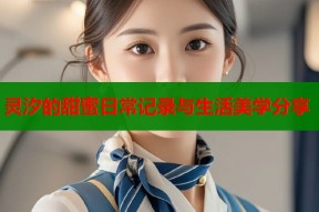 灵汐的甜蜜日常记录与生活美学分享
