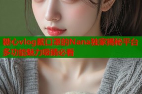 糖心vlog戴口罩的Nana独家揭秘平台多功能魅力吸睛必看