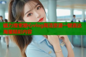 磁力搜索糖心vlog高清资源一键直达海量精彩内容