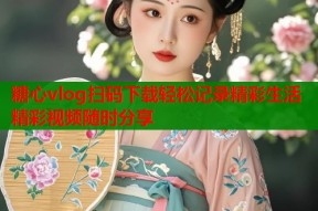 糖心vlog扫码下载轻松记录精彩生活精彩视频随时分享