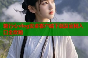 糖行心vlog安卓客户端下载及官网入口全攻略