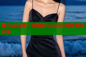 糖心vlog第一季精彩cosplay变装秀全记录