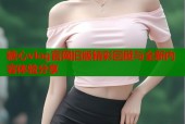糖心vlog官网旧版精彩回顾与全新内容体验分享