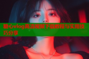糖心vlog高清视频下载教程与实用技巧分享