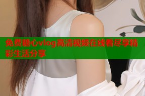 免费糖心vlog高清视频在线看尽享精彩生活分享