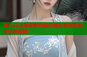 糖心vlog斯文教你轻松制作高质感生活记录视频