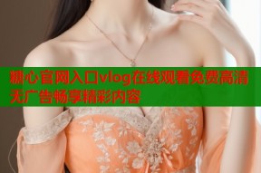 糖心官网入口vlog在线观看免费高清无广告畅享精彩内容