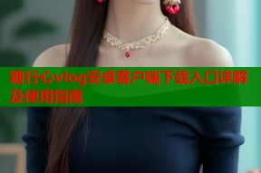 糖行心vlog安卓客户端下载入口详解及使用指南
