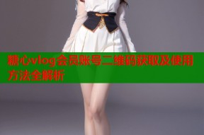 糖心vlog会员账号二维码获取及使用方法全解析