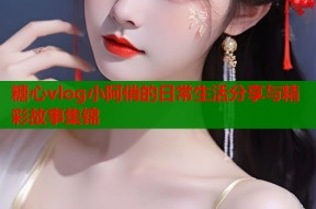 糖心vlog小阿俏的日常生活分享与精彩故事集锦