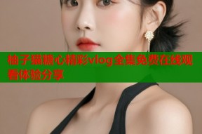 柚子猫糖心精彩vlog全集免费在线观看体验分享