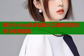 糖行心vlog安卓官网入口最新资源分享与使用指南