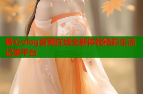 糖心vlog官网在线全新体验精彩生活记录平台