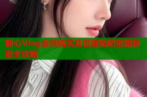 糖心Vlog会员购买及百度贴吧资源获取全攻略