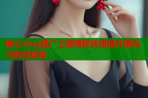 糖心vlog推广上限揭秘快速提升曝光与粉丝秘籍