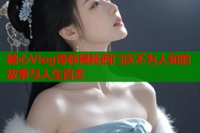 糖心Vlog带你揭秘西门庆不为人知的故事与人生百态
