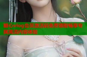 糖心vlog会员激活码免费领取畅享专属高清内容体验