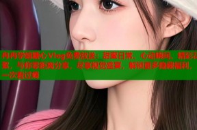 冉冉学姐糖心Vlog免费放送：甜蜜日常、心动瞬间、精彩花絮，与你零距离分享，尽享视觉盛宴，解锁更多隐藏福利，一次看过瘾