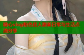 糖心vlog粉色佳人甜美日常与生活点滴分享