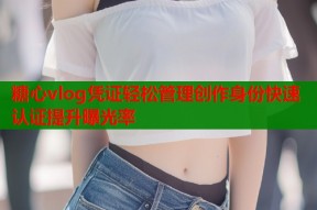 糖心vlog凭证轻松管理创作身份快速认证提升曝光率