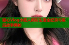 糖心Vlog小巨人精彩生活全纪录与幕后故事揭秘