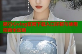 糖行心vlog官网下载入口详解与使用指南全攻略