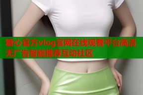糖心官方vlog官网在线观看平台高清无广告智能推荐互动社区