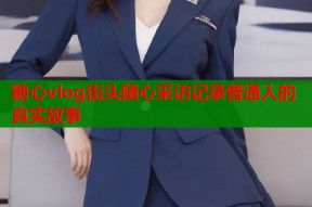 糖心vlog街头随心采访记录普通人的真实故事