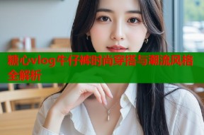 糖心vlog牛仔裤时尚穿搭与潮流风格全解析