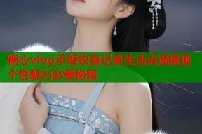 糖心vlog手臂纹身记录生活点滴展现个性魅力必看秘籍