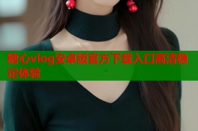 糖心vlog安卓版官方下载入口高清稳定体验
