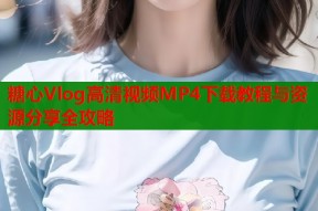 糖心Vlog高清视频MP4下载教程与资源分享全攻略