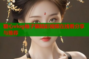 糖心vlog柚子猫精彩视频在线看分享与推荐