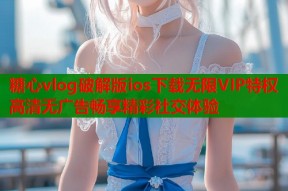 糖心vlog破解版ios下载无限VIP特权高清无广告畅享精彩社交体验
