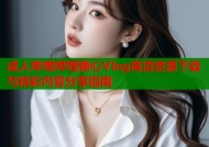 成人哔哩哔哩糖心Vlog高清资源下载与精彩内容分享指南