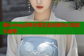 糖心vlog日常分享生活点滴与心灵成长故事