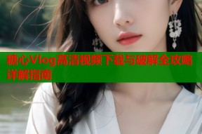 糖心Vlog高清视频下载与破解全攻略详解指南
