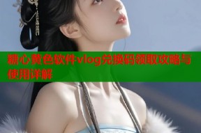 糖心黄色软件vlog兑换码领取攻略与使用详解