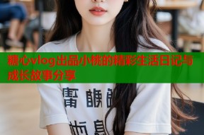 糖心vlog出品小桃的精彩生活日记与成长故事分享