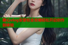 糖心vlog安装包全攻略轻松开启创作新体验