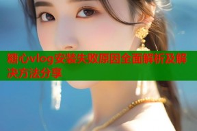 糖心vlog安装失败原因全面解析及解决方法分享