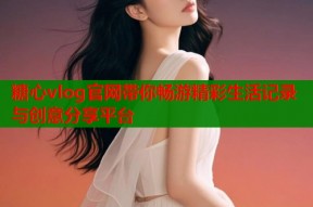 糖心vlog官网带你畅游精彩生活记录与创意分享平台
