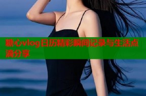 糖心vlog日历精彩瞬间记录与生活点滴分享
