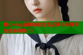 糖心vlog版网精彩生活记录与分享平台全新体验(1)