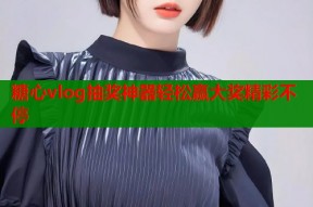 糖心vlog抽奖神器轻松赢大奖精彩不停