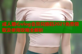 成人糖心vlog会员兑换码2021免费领取及使用攻略全解析