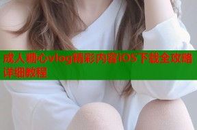 成人糖心vlog精彩内容iOS下载全攻略详细教程