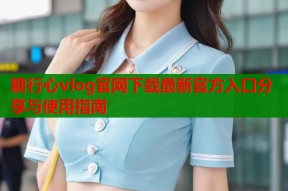 糖行心vlog官网下载最新官方入口分享与使用指南